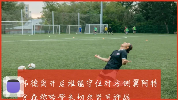 韦德离开后谁能守住对方侧翼阿特金森称哈登米切尔皆可迎战