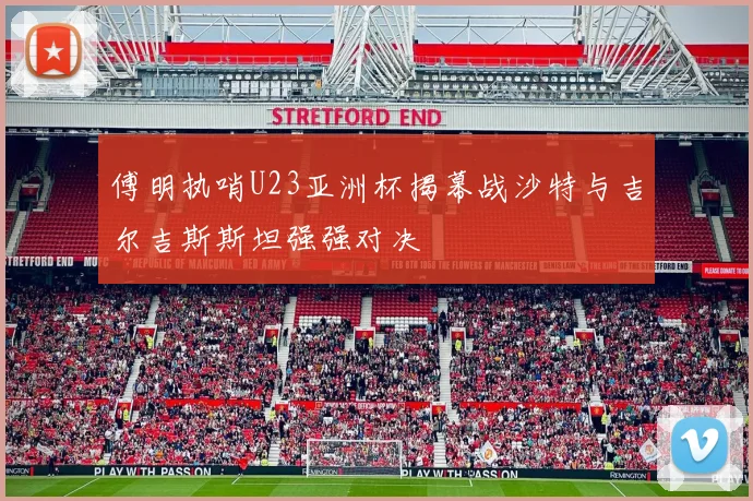 傅明执哨U23亚洲杯揭幕战沙特与吉尔吉斯斯坦强强对决