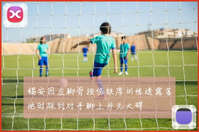 锡安因左脚骨挫伤缺席训练透露落地时踩到对手脚上并无大碍
