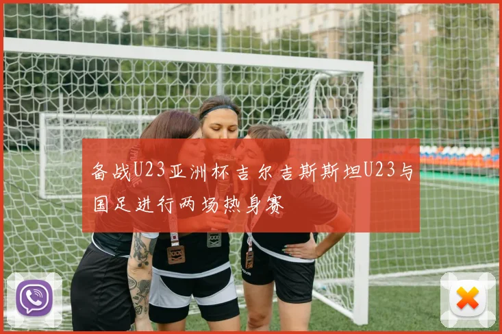备战U23亚洲杯吉尔吉斯斯坦U23与国足进行两场热身赛
