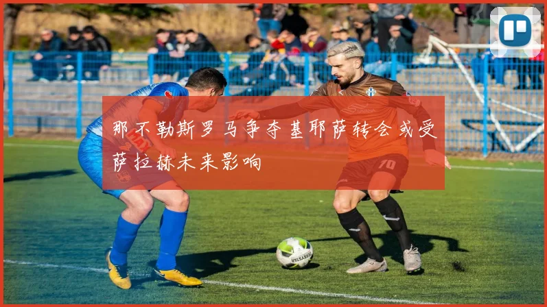 那不勒斯罗马争夺基耶萨转会或受萨拉赫未来影响