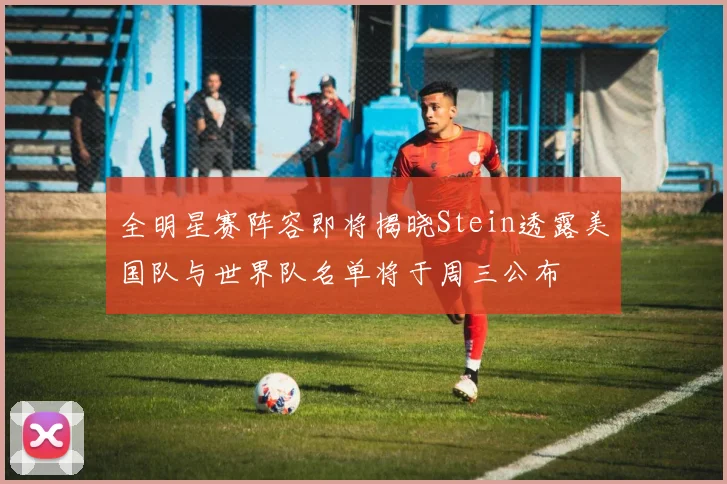 全明星赛阵容即将揭晓Stein透露美国队与世界队名单将于周三公布