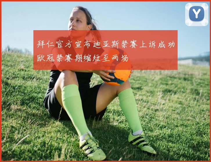 拜仁官方宣布迪亚斯禁赛上诉成功欧冠禁赛期缩短至两场