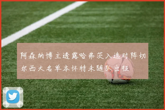 阿森纳博主透露哈弗茨入选对阵切尔西大名单本怀特未随队出征