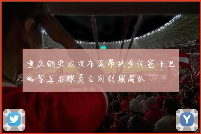 重庆铜梁龙宣布莱昂纳多何塞卡里略等五名球员合同到期离队
