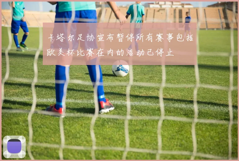 卡塔尔足协宣布暂停所有赛事包括欧美杯比赛在内的活动已停止