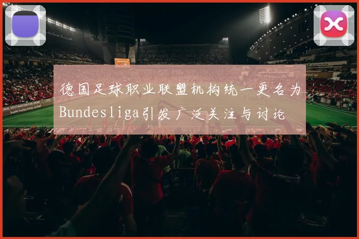 德国足球职业联盟机构统一更名为Bundesliga引发广泛关注与讨论