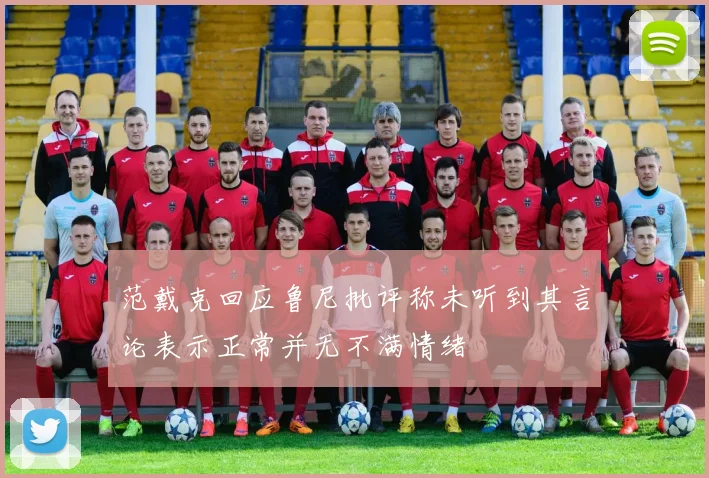 范戴克回应鲁尼批评称未听到其言论表示正常并无不满情绪