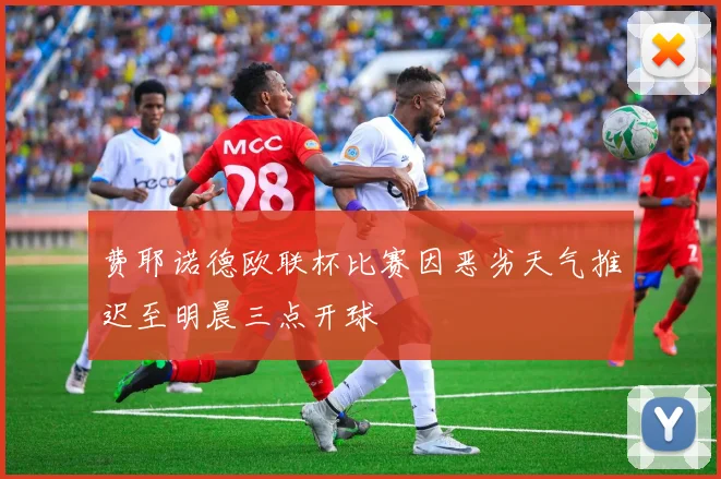 费耶诺德欧联杯比赛因恶劣天气推迟至明晨三点开球