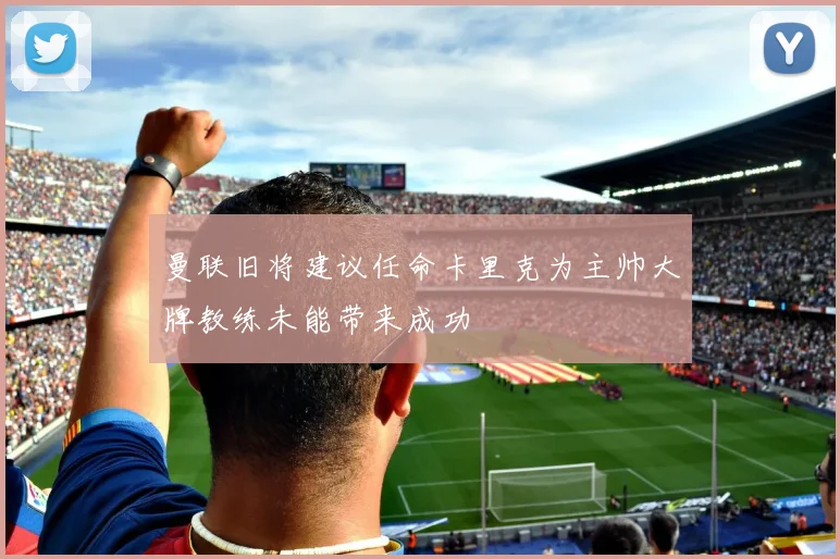 曼联旧将建议任命卡里克为主帅大牌教练未能带来成功