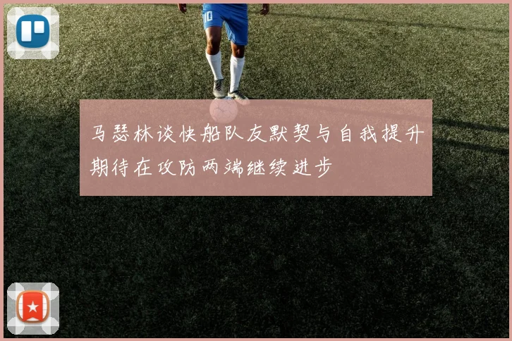 马瑟林谈快船队友默契与自我提升期待在攻防两端继续进步