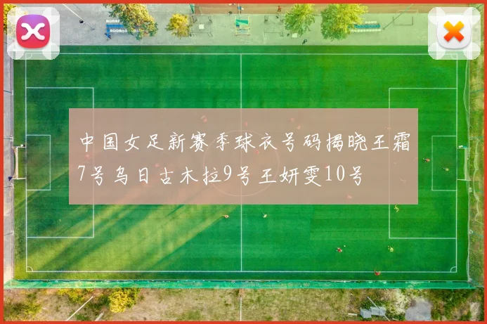 中国女足新赛季球衣号码揭晓王霜7号乌日古木拉9号王妍雯10号