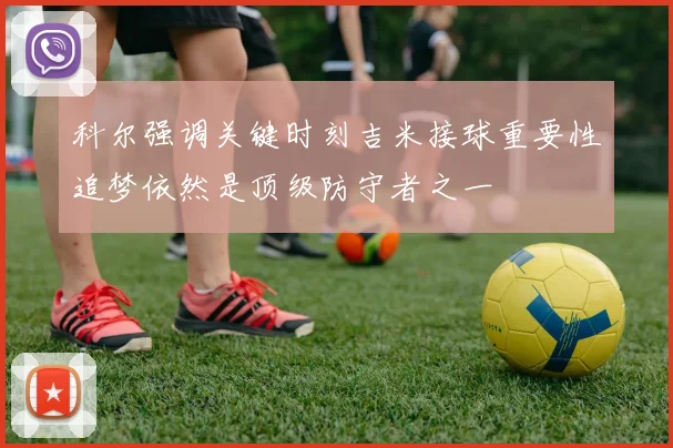 科尔强调关键时刻吉米接球重要性追梦依然是顶级防守者之一