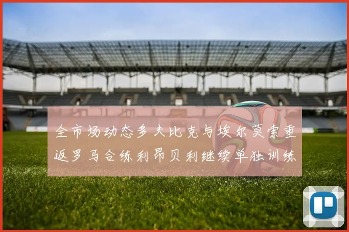 全市场动态多夫比克与埃尔莫索重返罗马合练利昂贝利继续单独训练状态观察