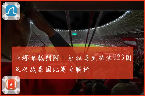 卡塔尔裁判阿卜杜拉马里执法U23国足对战泰国比赛全解析