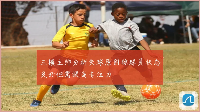 三镇主帅分析失球原因称球员状态良好但需提高专注力