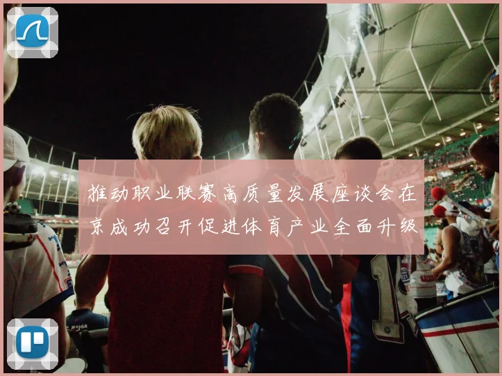 推动职业联赛高质量发展座谈会在京成功召开促进体育产业全面升级与创新发展