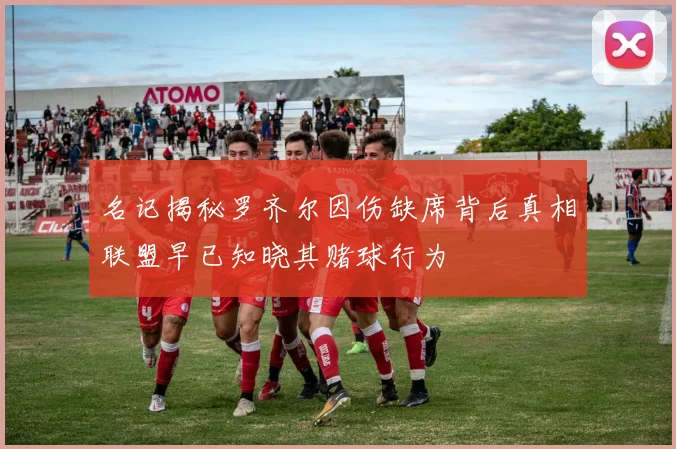 名记揭秘罗齐尔因伤缺席背后真相联盟早已知晓其赌球行为