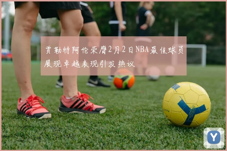 贾勒特阿伦荣膺2月2日NBA最佳球员展现卓越表现引发热议