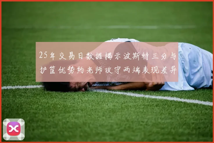 25年交易日数据揭示波斯特三分与护筐优势约老师攻守两端表现差异明显