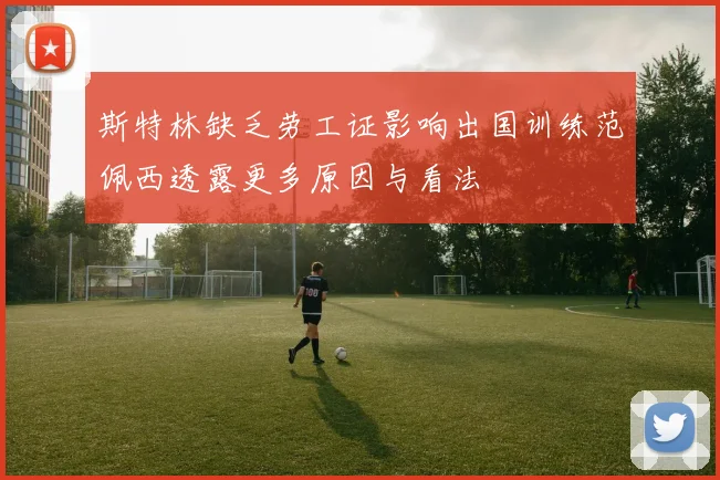 斯特林缺乏劳工证影响出国训练范佩西透露更多原因与看法