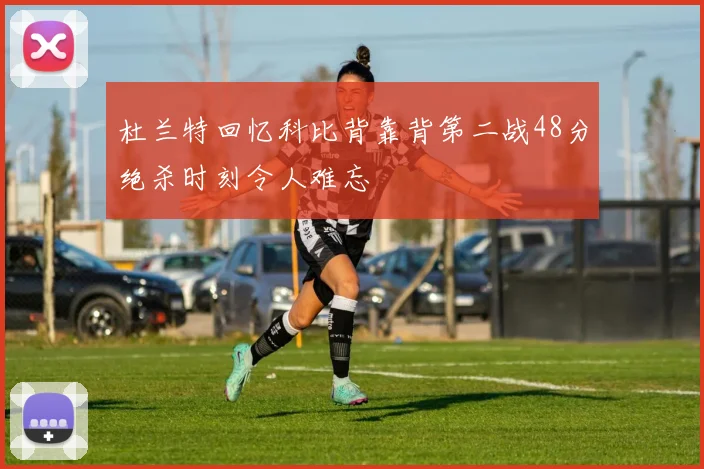 杜兰特回忆科比背靠背第二战48分绝杀时刻令人难忘