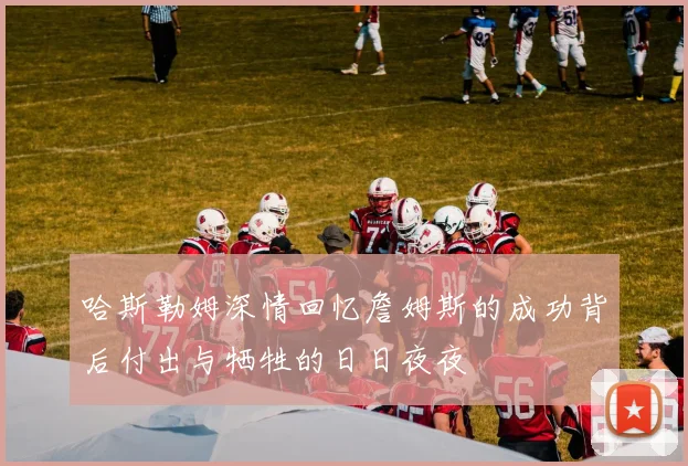 哈斯勒姆深情回忆詹姆斯的成功背后付出与牺牲的日日夜夜