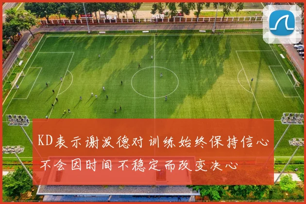 KD表示谢泼德对训练始终保持信心不会因时间不稳定而改变决心