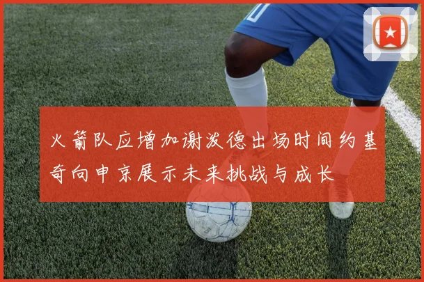 火箭队应增加谢泼德出场时间约基奇向申京展示未来挑战与成长