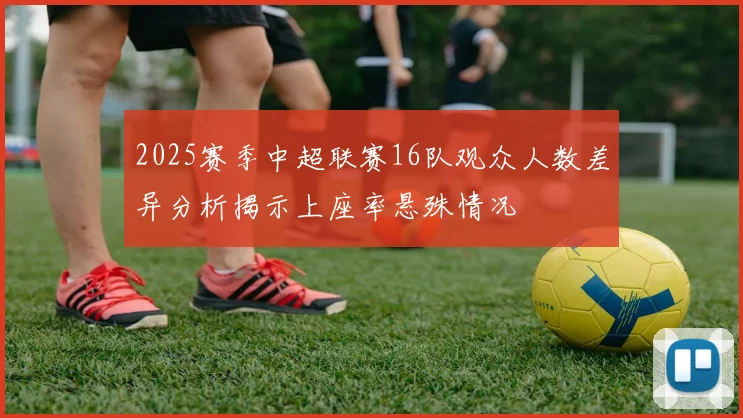 2025赛季中超联赛16队观众人数差异分析揭示上座率悬殊情况