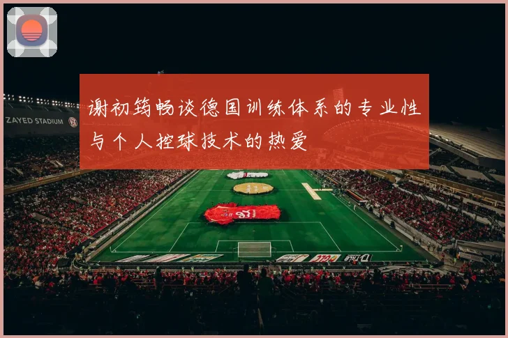谢初筠畅谈德国训练体系的专业性与个人控球技术的热爱