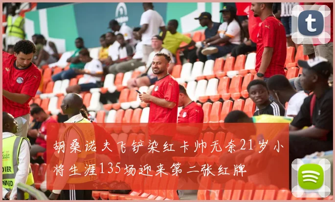 胡桑诺夫飞铲染红卡帅无奈21岁小将生涯135场迎来第二张红牌