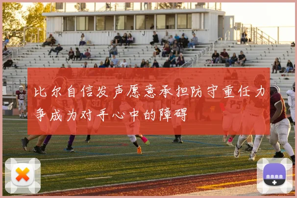 比尔自信发声愿意承担防守重任力争成为对手心中的障碍