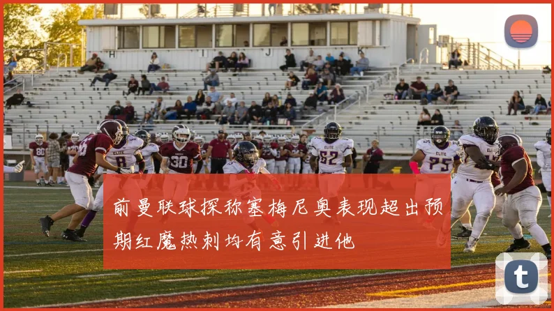 前曼联球探称塞梅尼奥表现超出预期红魔热刺均有意引进他