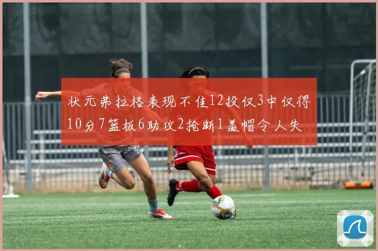状元弗拉格表现不佳12投仅3中仅得10分7篮板6助攻2抢断1盖帽令人失望