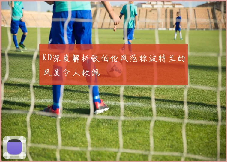 KD深度解析张伯伦风范称波特兰的风度令人钦佩