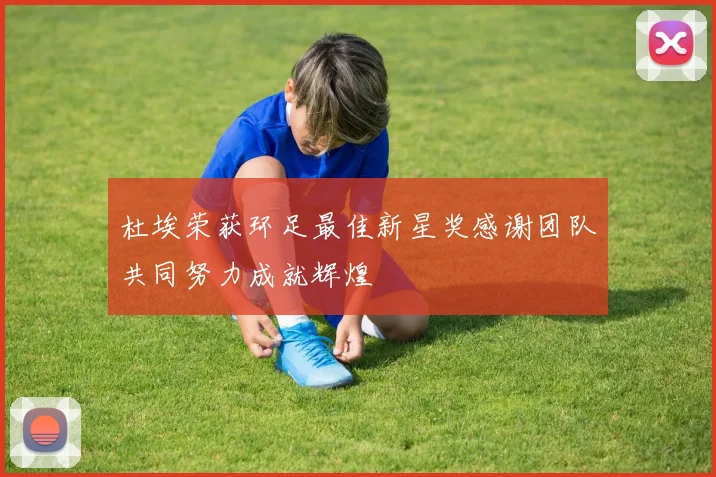 杜埃荣获环足最佳新星奖感谢团队共同努力成就辉煌