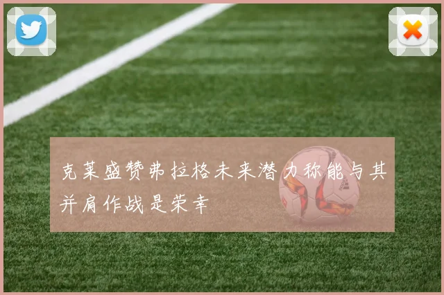 克莱盛赞弗拉格未来潜力称能与其并肩作战是荣幸