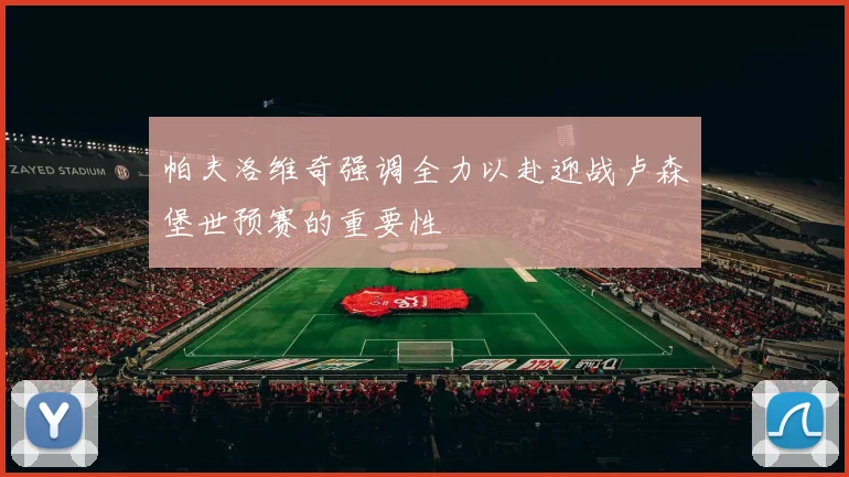 帕夫洛维奇强调全力以赴迎战卢森堡世预赛的重要性