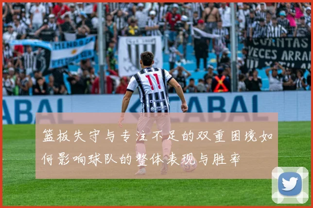 篮板失守与专注不足的双重困境如何影响球队的整体表现与胜率