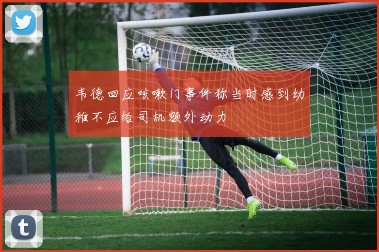 韦德回应咳嗽门事件称当时感到幼稚不应给司机额外动力