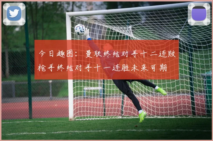 今日趣图：曼联终结对手十二连败枪手终结对手十一连胜未来可期