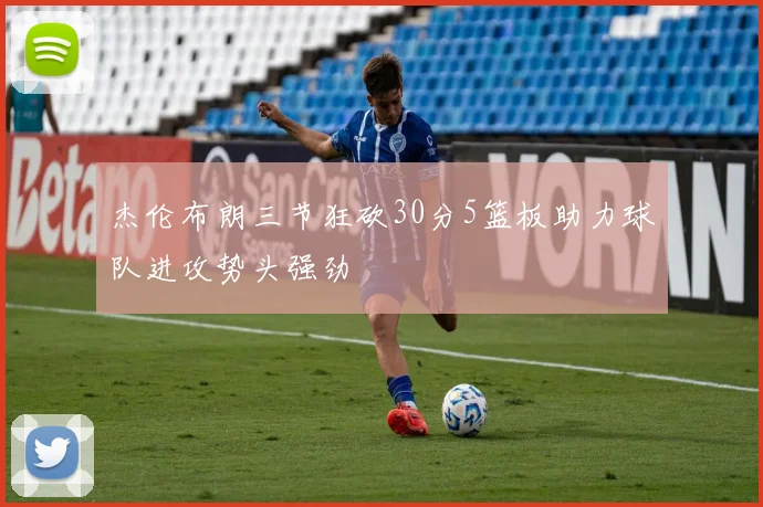 杰伦布朗三节狂砍30分5篮板助力球队进攻势头强劲