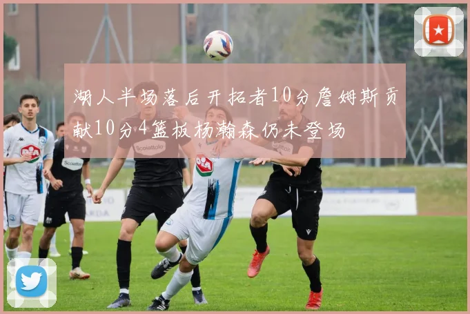 湖人半场落后开拓者10分詹姆斯贡献10分4篮板杨瀚森仍未登场