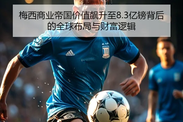 梅西商业帝国价值飙升至8.3亿镑背后的全球布局与财富逻辑 | TianBoSports