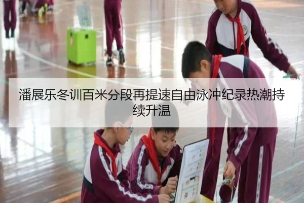 潘展乐冬训百米分段再提速自由泳冲纪录热潮持续升温 | TianBoSports